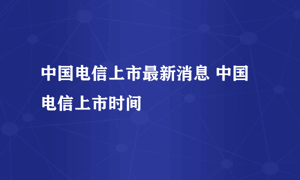 中国电信上市最新消息 中国电信上市时间