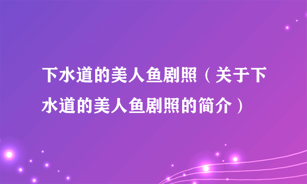 下水道的美人鱼剧照（关于下水道的美人鱼剧照的简介）