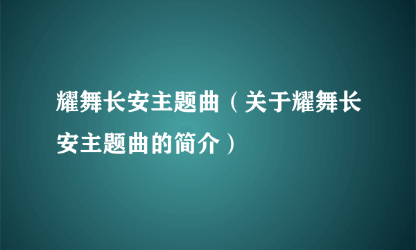 耀舞长安主题曲（关于耀舞长安主题曲的简介）