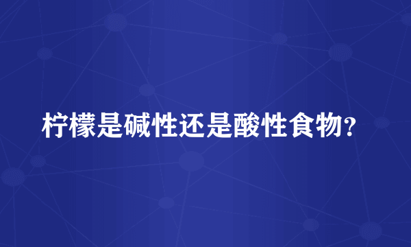 柠檬是碱性还是酸性食物？