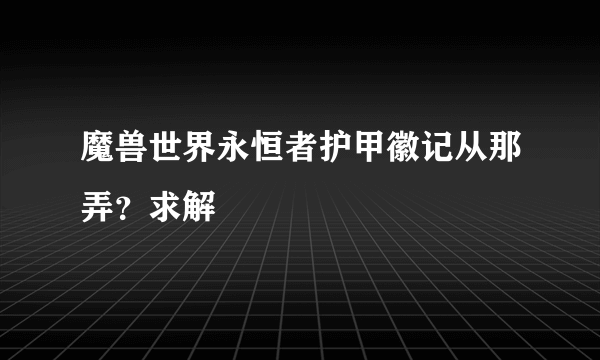 魔兽世界永恒者护甲徽记从那弄？求解