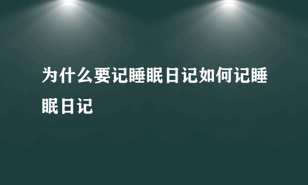 为什么要记睡眠日记如何记睡眠日记