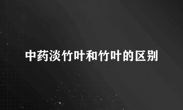 中药淡竹叶和竹叶的区别