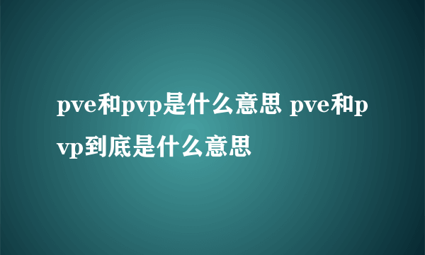 pve和pvp是什么意思 pve和pvp到底是什么意思