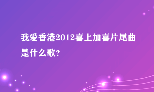 我爱香港2012喜上加喜片尾曲是什么歌？