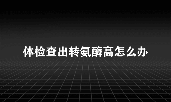 体检查出转氨酶高怎么办