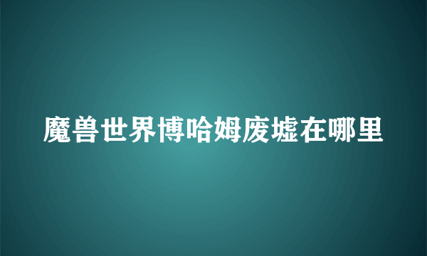 魔兽世界博哈姆废墟在哪里