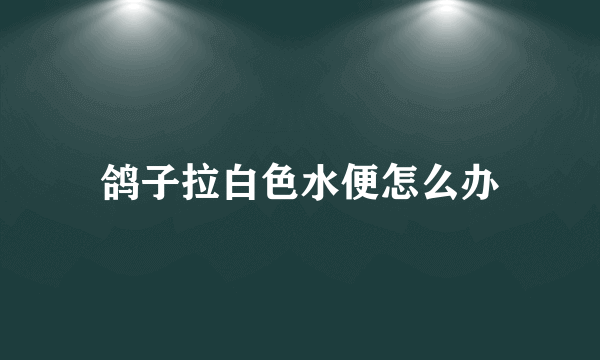 鸽子拉白色水便怎么办