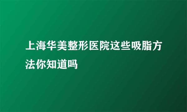 上海华美整形医院这些吸脂方法你知道吗