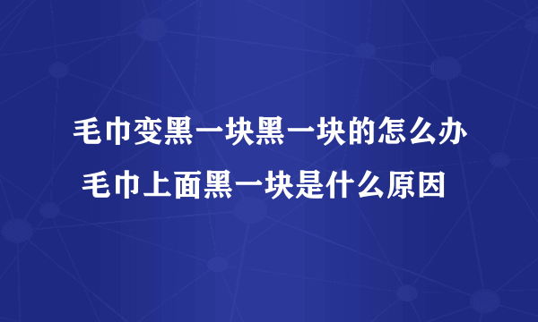 毛巾变黑一块黑一块的怎么办 毛巾上面黑一块是什么原因