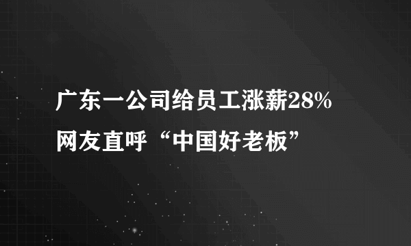 广东一公司给员工涨薪28% 网友直呼“中国好老板”