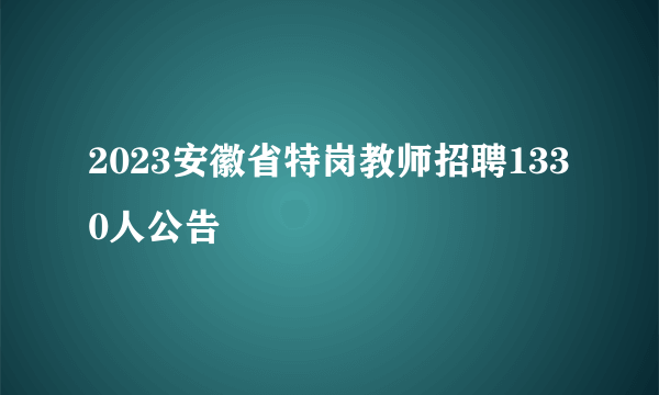 2023安徽省特岗教师招聘1330人公告