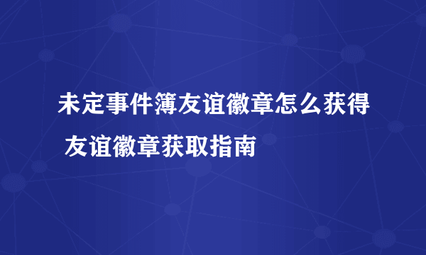 未定事件簿友谊徽章怎么获得 友谊徽章获取指南