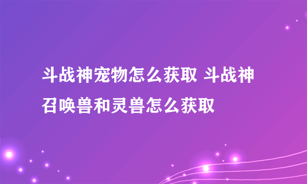 斗战神宠物怎么获取 斗战神召唤兽和灵兽怎么获取