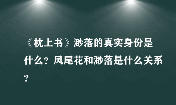 《枕上书》渺落的真实身份是什么？凤尾花和渺落是什么关系？