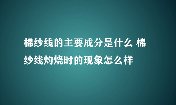 棉纱线的主要成分是什么 棉纱线灼烧时的现象怎么样