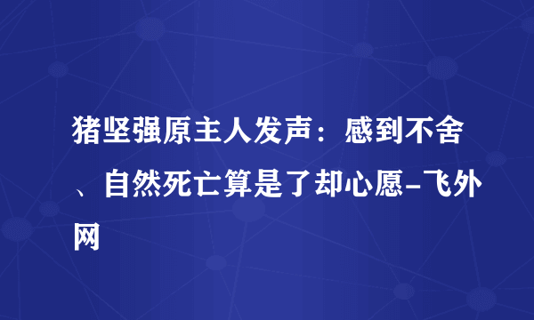 猪坚强原主人发声：感到不舍、自然死亡算是了却心愿-飞外网