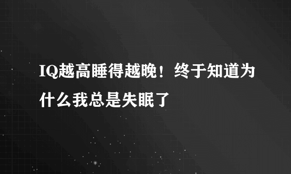 IQ越高睡得越晚！终于知道为什么我总是失眠了