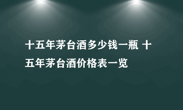 十五年茅台酒多少钱一瓶 十五年茅台酒价格表一览