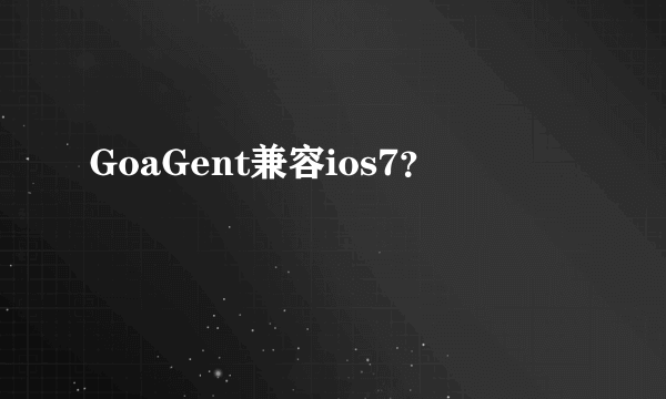 GoaGent兼容ios7？