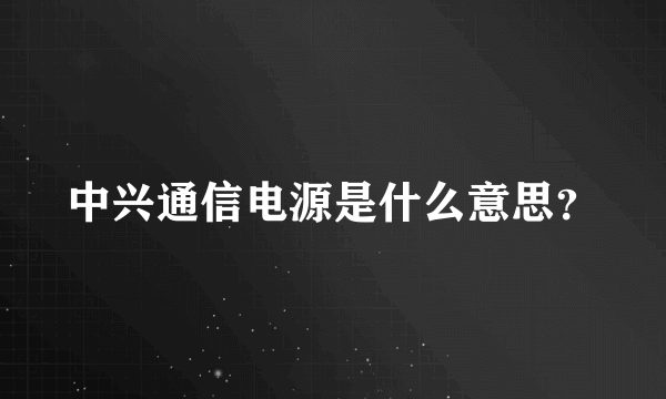 中兴通信电源是什么意思？