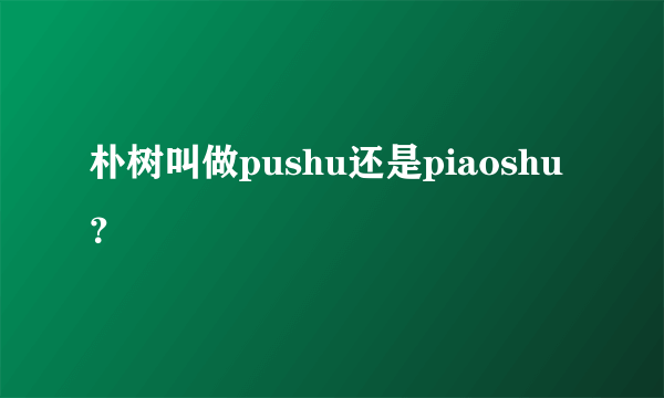 朴树叫做pushu还是piaoshu？