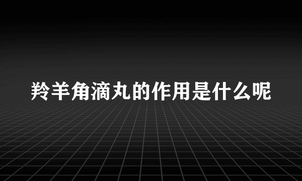 羚羊角滴丸的作用是什么呢