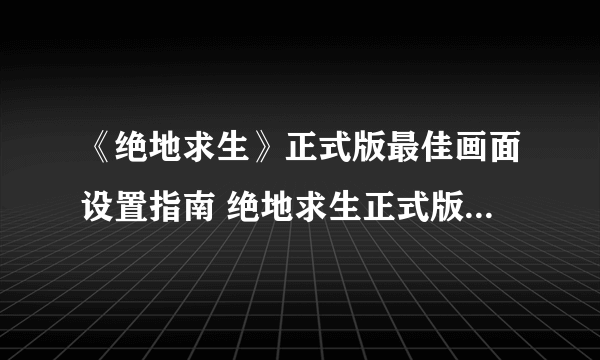 《绝地求生》正式版最佳画面设置指南 绝地求生正式版画面怎么设置