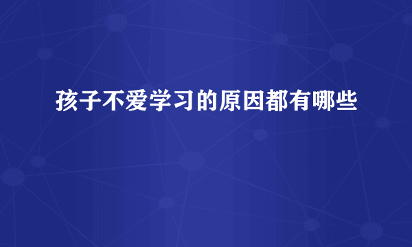 孩子不爱学习的原因都有哪些