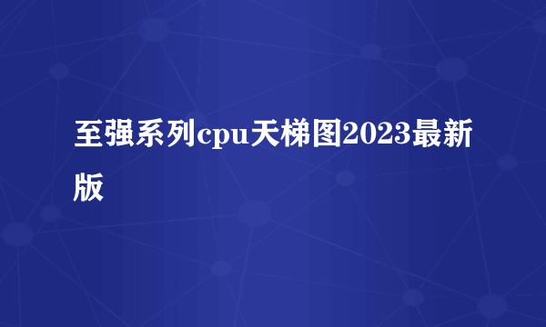 至强系列cpu天梯图2023最新版