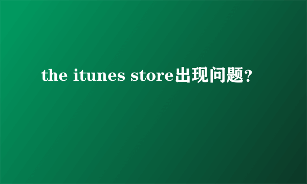 the itunes store出现问题？