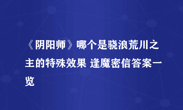 《阴阳师》哪个是骁浪荒川之主的特殊效果 逢魔密信答案一览