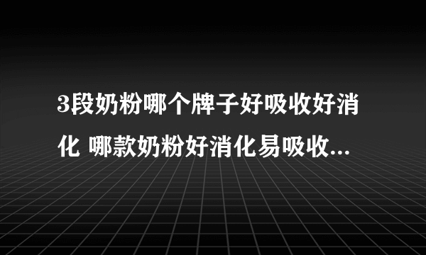 3段奶粉哪个牌子好吸收好消化 哪款奶粉好消化易吸收提高免疫力