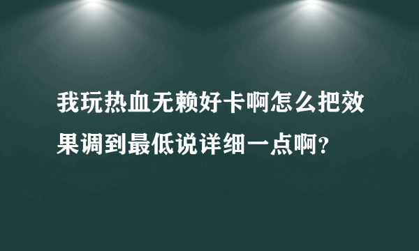 我玩热血无赖好卡啊怎么把效果调到最低说详细一点啊？