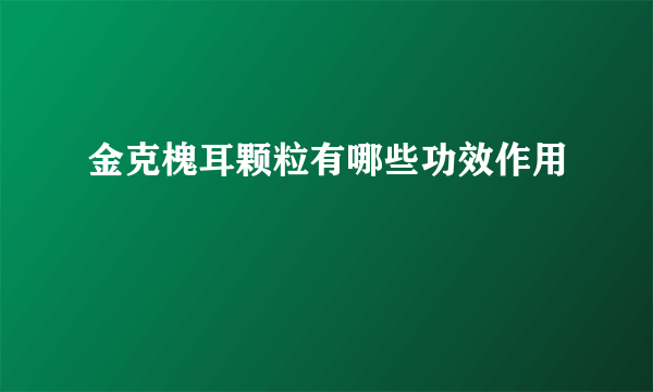 金克槐耳颗粒有哪些功效作用