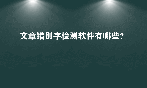 文章错别字检测软件有哪些？