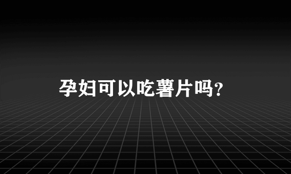 孕妇可以吃薯片吗？