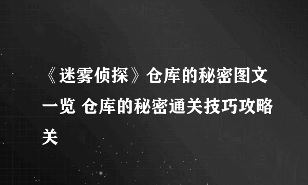 《迷雾侦探》仓库的秘密图文一览 仓库的秘密通关技巧攻略关