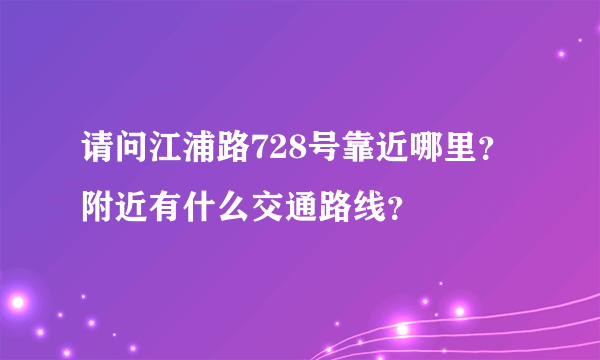 请问江浦路728号靠近哪里？附近有什么交通路线？