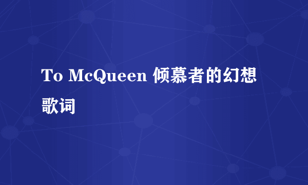 To McQueen 倾慕者的幻想 歌词