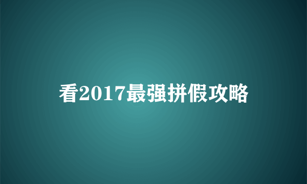 看2017最强拼假攻略