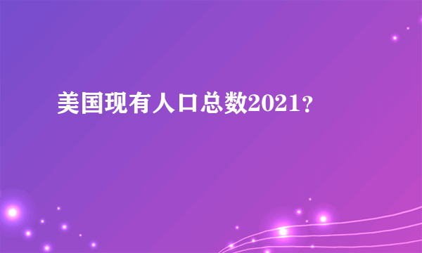 美国现有人口总数2021？