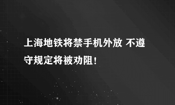 上海地铁将禁手机外放 不遵守规定将被劝阻！