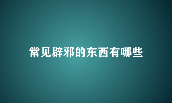 常见辟邪的东西有哪些