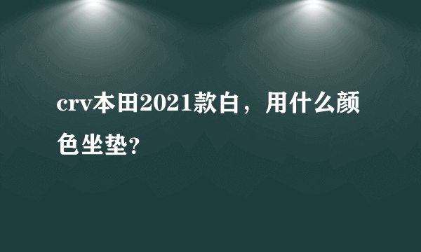 crv本田2021款白，用什么颜色坐垫？