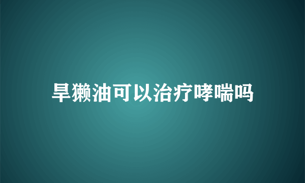 旱獭油可以治疗哮喘吗