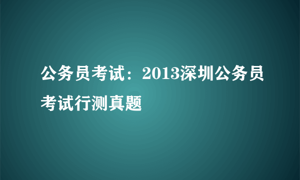 公务员考试：2013深圳公务员考试行测真题