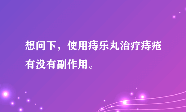 想问下，使用痔乐丸治疗痔疮有没有副作用。