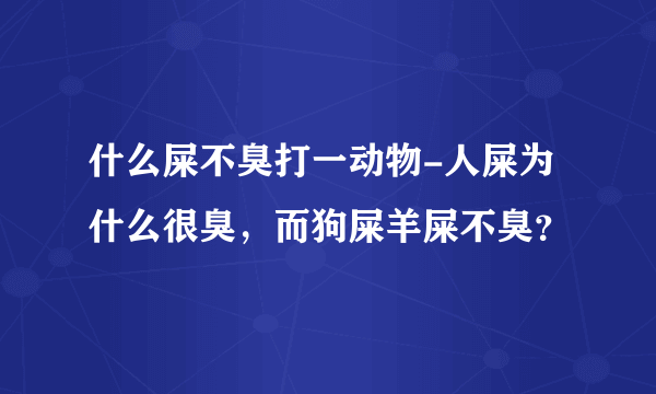 什么屎不臭打一动物-人屎为什么很臭，而狗屎羊屎不臭？