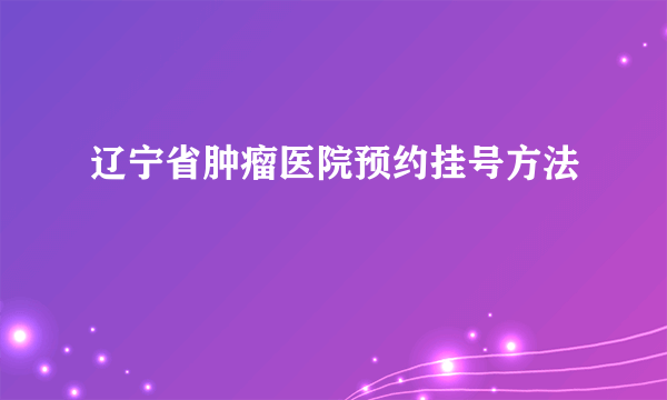 辽宁省肿瘤医院预约挂号方法